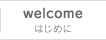 welcome はじめに