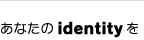 あなたのidentityを